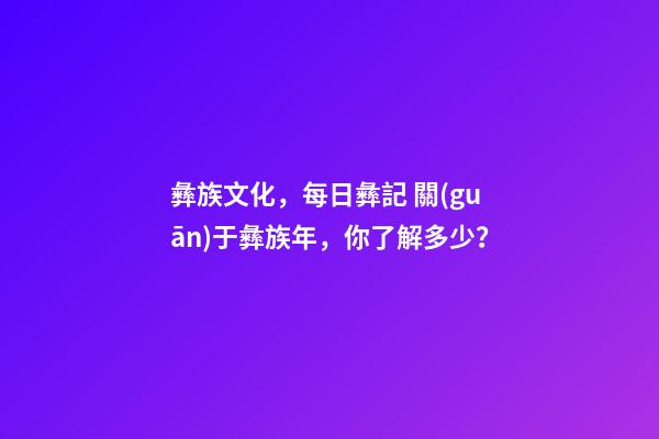 彝族文化，每日彝記 關(guān)于彝族年，你了解多少？-第1張-觀點(diǎn)-玄機(jī)派